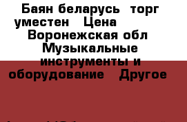 Баян беларусь ,торг уместен › Цена ­ 5 000 - Воронежская обл. Музыкальные инструменты и оборудование » Другое   